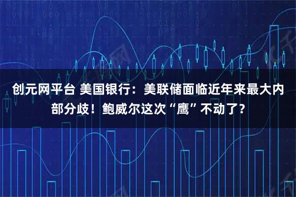 创元网平台 美国银行:美联储面临近年来最大内部分歧!鲍威尔这次“鹰”不动了?