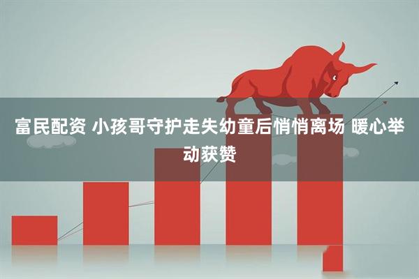富民配资 小孩哥守护走失幼童后悄悄离场 暖心举动获赞