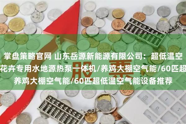 掌盘策略官网 山东岳源新能源有限公司：超低温空气源热泵/水源热泵/花卉专用水地源热泵一体机/养鸡大棚空气能/60匹超低温空气能设备推荐