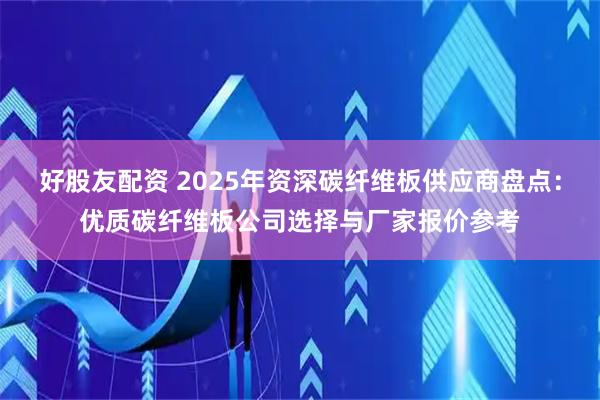 好股友配资 2025年资深碳纤维板供应商盘点：优质碳纤维板公司选择与厂家报价参考