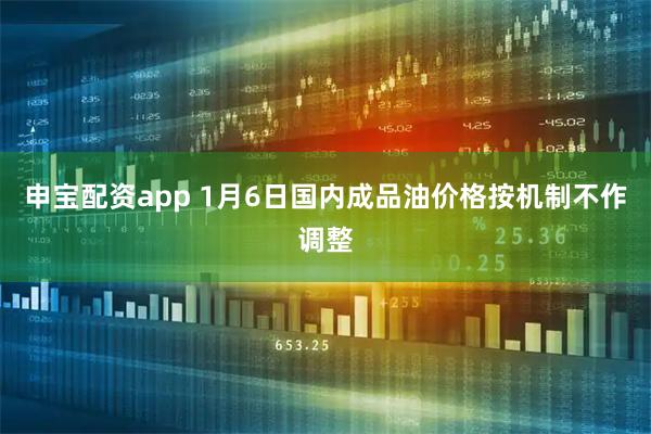 申宝配资app 1月6日国内成品油价格按机制不作调整