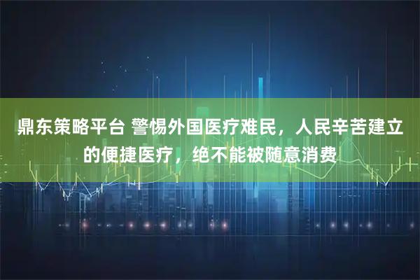 鼎东策略平台 警惕外国医疗难民，人民辛苦建立的便捷医疗，绝不能被随意消费