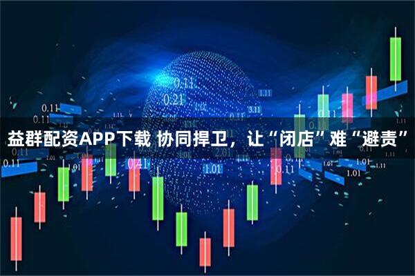 益群配资APP下载 协同捍卫，让“闭店”难“避责”