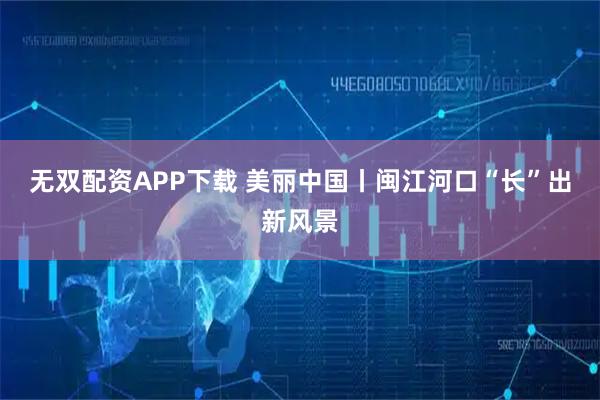 无双配资APP下载 美丽中国丨闽江河口“长”出新风景