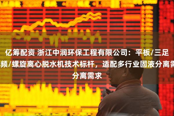 亿筹配资 浙江中润环保工程有限公司：平板/三足/变频/螺旋离心脱水机技术标杆，适配多行业固液分离需求