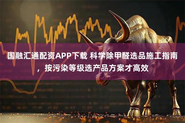 国融汇通配资APP下载 科学除甲醛选品施工指南，按污染等级选产品方案才高效
