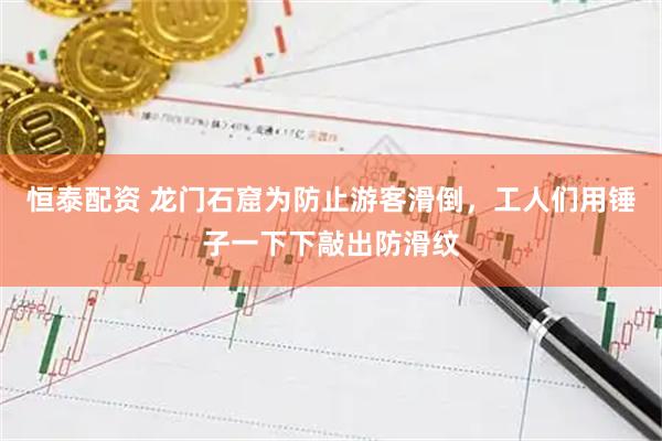 恒泰配资 龙门石窟为防止游客滑倒，工人们用锤子一下下敲出防滑纹
