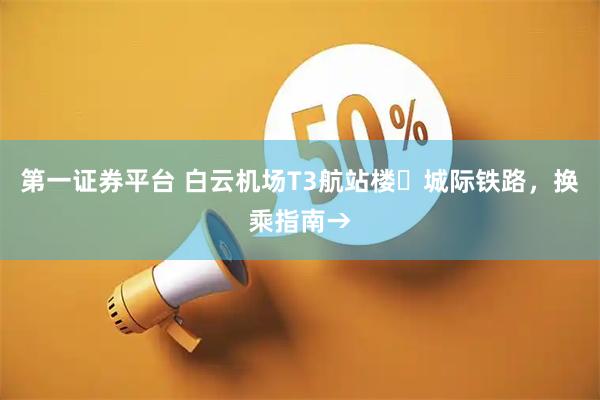 第一证券平台 白云机场T3航站楼⇋城际铁路，换乘指南→