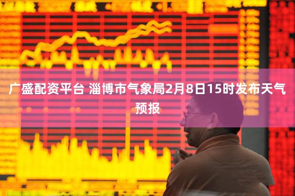广盛配资平台 淄博市气象局2月8日15时发布天气预报
