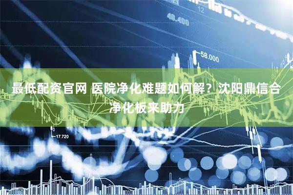 最低配资官网 医院净化难题如何解？沈阳鼎信合净化板来助力