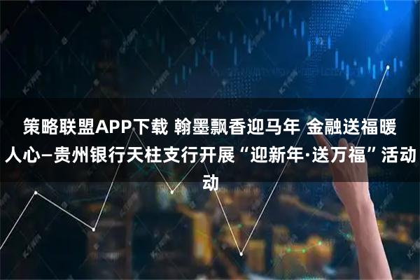 策略联盟APP下载 翰墨飘香迎马年 金融送福暖人心—贵州银行天柱支行开展“迎新年·送万福”活动