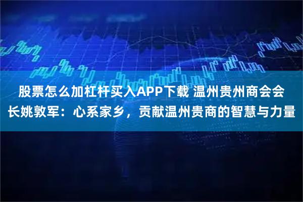 股票怎么加杠杆买入APP下载 温州贵州商会会长姚敦军：心系家乡，贡献温州贵商的智慧与力量