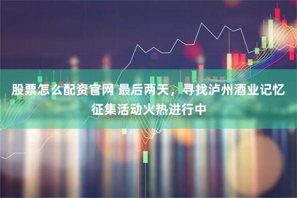 股票怎么配资官网 最后两天,寻找泸州酒业记忆征集活动火热进行中
