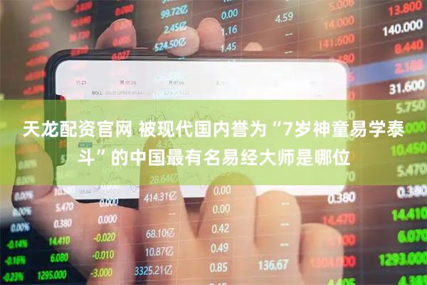 天龙配资官网 被现代国内誉为“7岁神童易学泰斗”的中国最有名易经大师是哪位