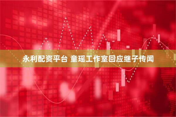 永利配资平台 童瑶工作室回应继子传闻