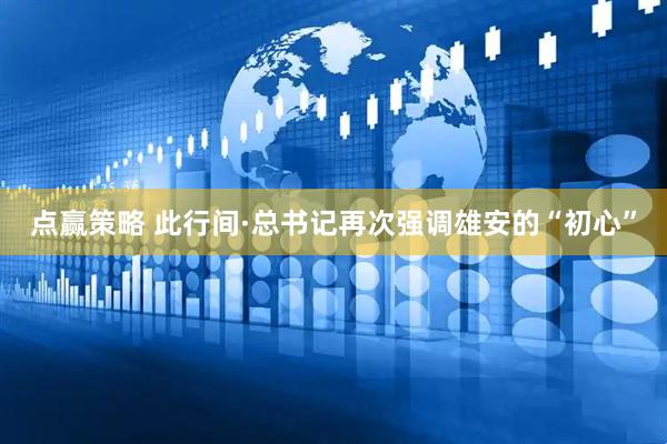 点赢策略 此行间·总书记再次强调雄安的“初心”