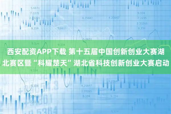 西安配资APP下载 第十五届中国创新创业大赛湖北赛区暨“科耀楚天”湖北省科技创新创业大赛启动