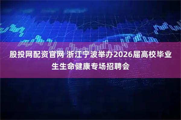 股投网配资官网 浙江宁波举办2026届高校毕业生生命健康专场招聘会