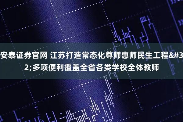 安泰证券官网 江苏打造常态化尊师惠师民生工程 多项便利覆盖全省各类学校全体教师
