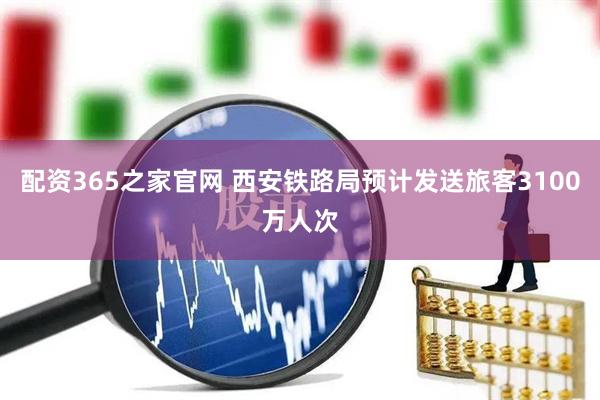 配资365之家官网 西安铁路局预计发送旅客3100万人次