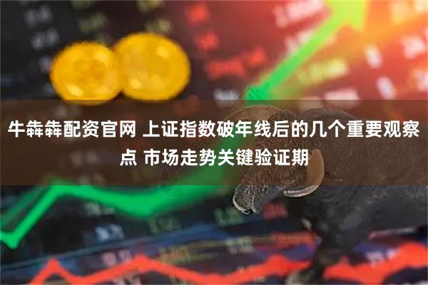 牛犇犇配资官网 上证指数破年线后的几个重要观察点 市场走势关键验证期