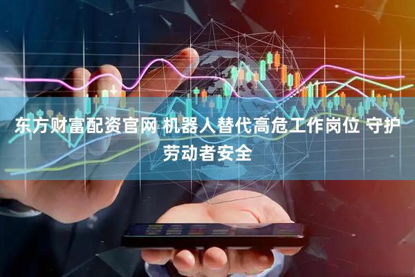 东方财富配资官网 机器人替代高危工作岗位 守护劳动者安全