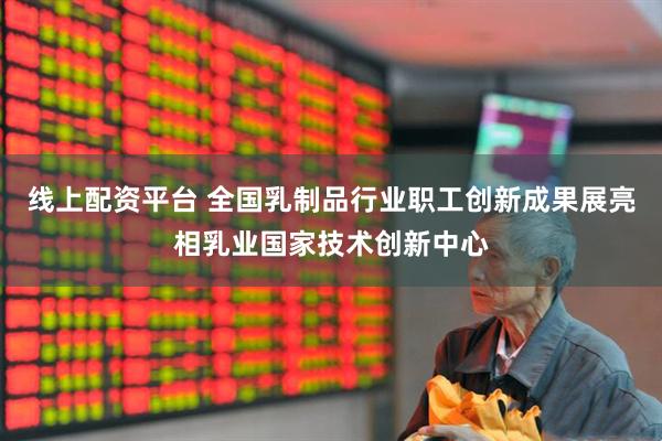 线上配资平台 全国乳制品行业职工创新成果展亮相乳业国家技术创新中心