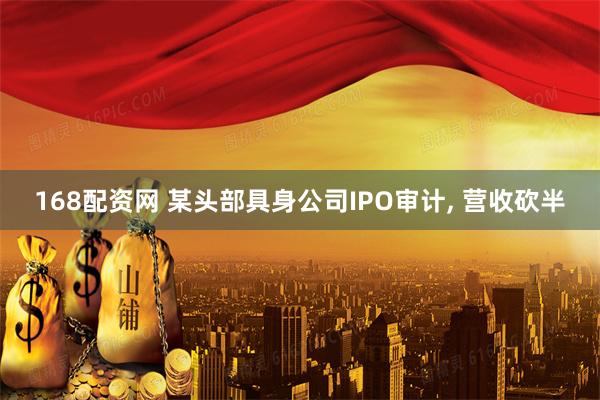 168配资网 某头部具身公司IPO审计, 营收砍半