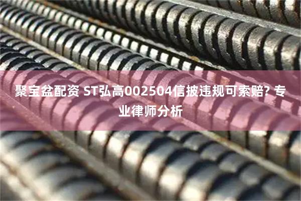 聚宝盆配资 ST弘高002504信披违规可索赔? 专业律师分析