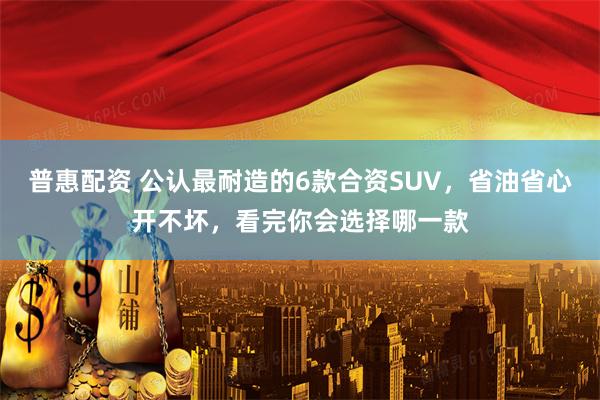普惠配资 公认最耐造的6款合资SUV，省油省心开不坏，看完你会选择哪一款