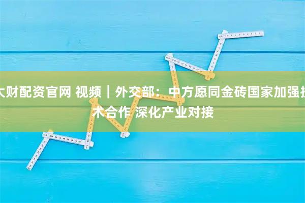 大财配资官网 视频｜外交部：中方愿同金砖国家加强技术合作 深化产业对接